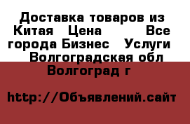 Доставка товаров из Китая › Цена ­ 100 - Все города Бизнес » Услуги   . Волгоградская обл.,Волгоград г.